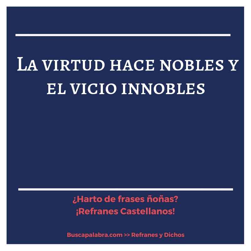 la virtud hace nobles y el vicio innobles - Refrán Español