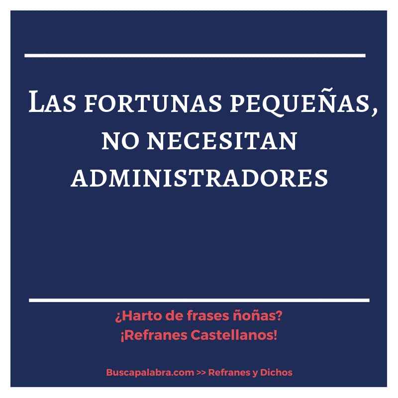 las fortunas pequeñas, no necesitan administradores - Refrán Español