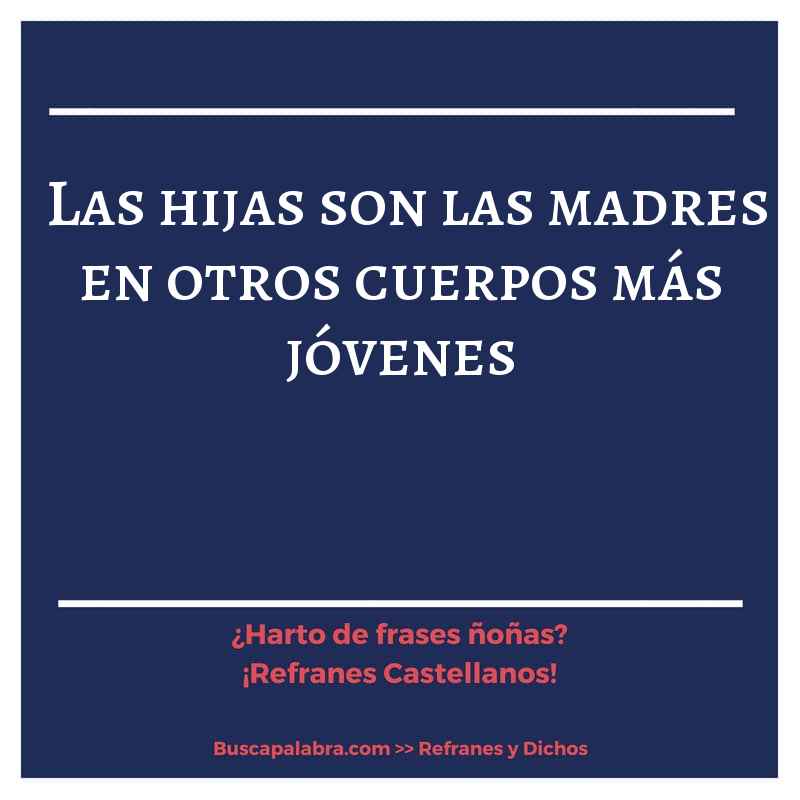 las hijas son las madres en otros cuerpos más jóvenes - Refrán Español