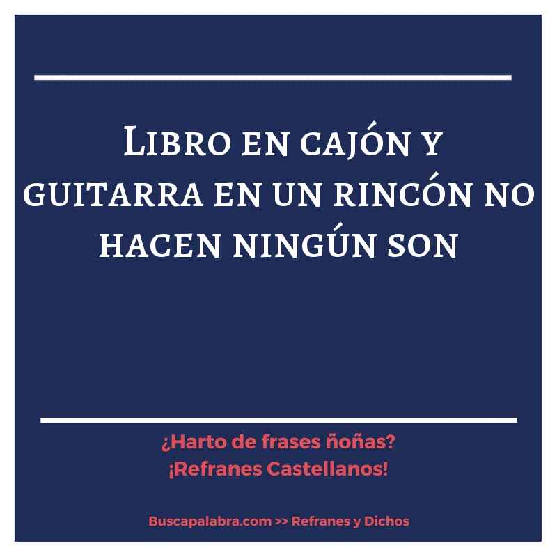 libro en cajón y guitarra en un rincón no hacen ningún son - Refrán Español