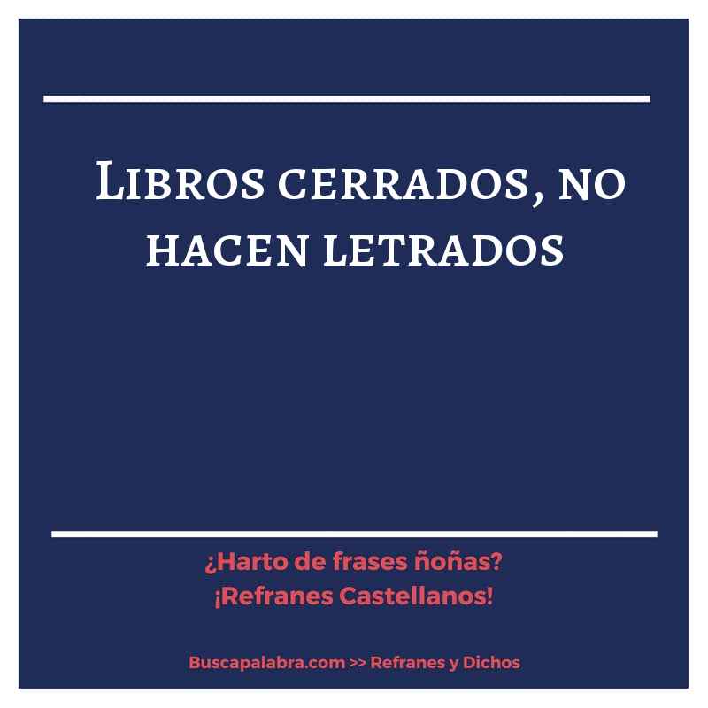 libros cerrados, no hacen letrados - Refrán Español