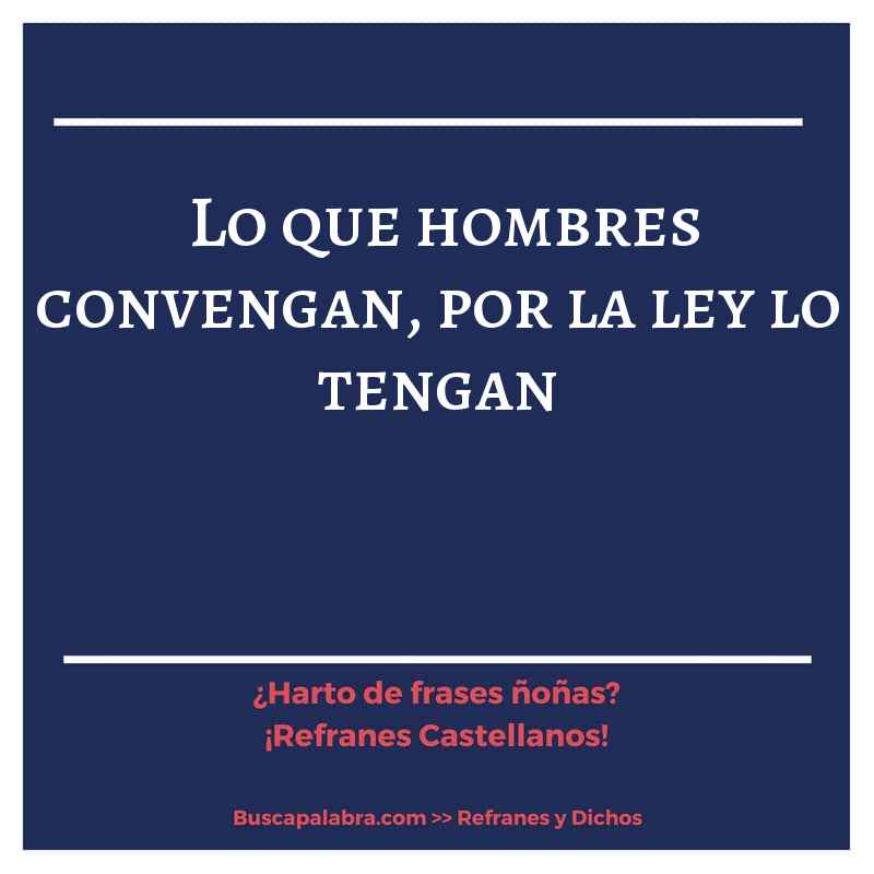lo que hombres convengan, por la ley lo tengan - Refrán Español