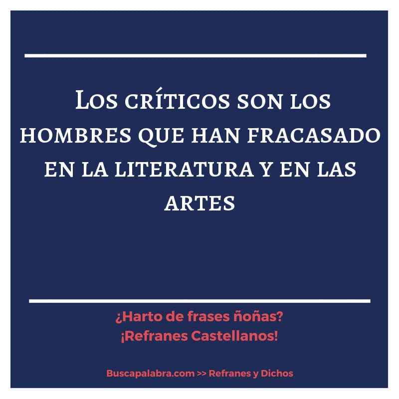 los críticos son los hombres que han fracasado en la literatura y en las artes - Refrán Español