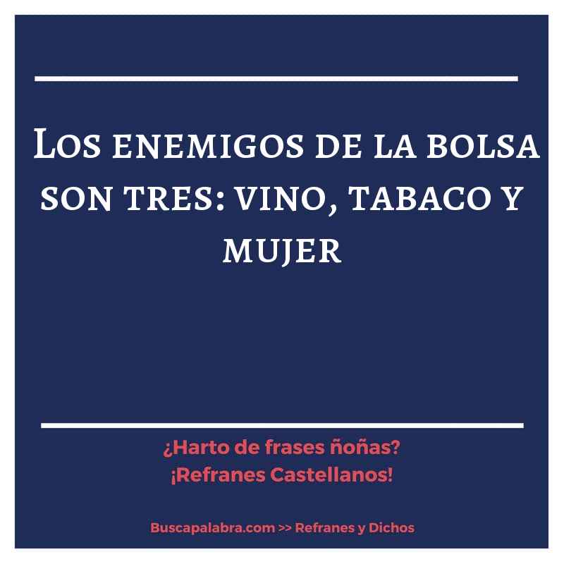 los enemigos de la bolsa son tres: vino, tabaco y mujer - Refrán Español