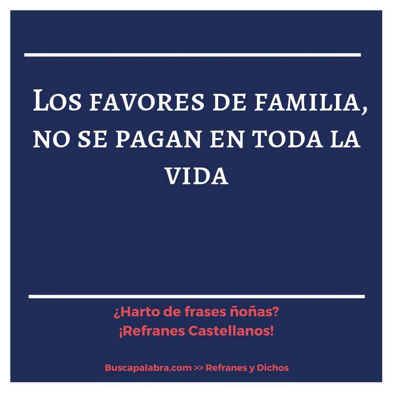 los favores de familia, no se pagan en toda la vida - Refrán Español