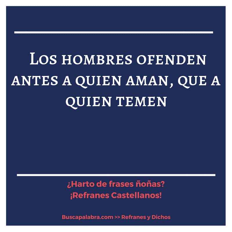 los hombres ofenden antes a quien aman, que a quien temen - Refrán Español