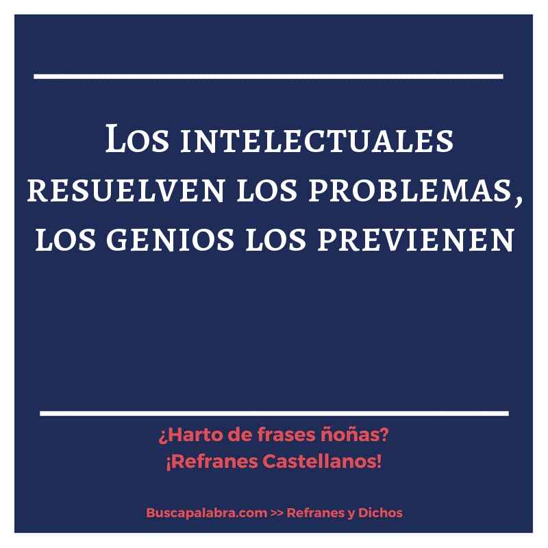 los intelectuales resuelven los problemas, los genios los previenen - Refrán Español