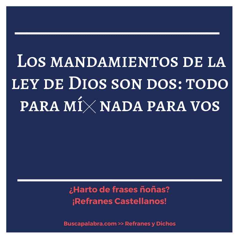 los mandamientos de la ley de Dios son dos: todo para mí… nada para vos - Refrán Español