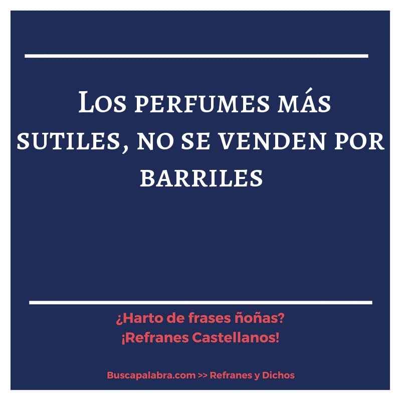 los perfumes más sutiles, no se venden por barriles - Refrán Español