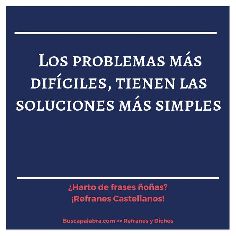 los problemas más difíciles, tienen las soluciones más simples - Refrán Español