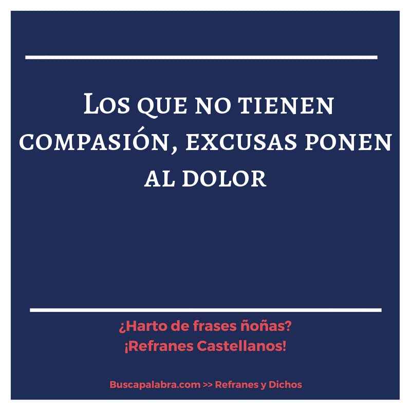los que no tienen compasión, excusas ponen al dolor - Refrán Español