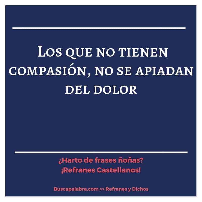 los que no tienen compasión, no se apiadan del dolor - Refrán Español