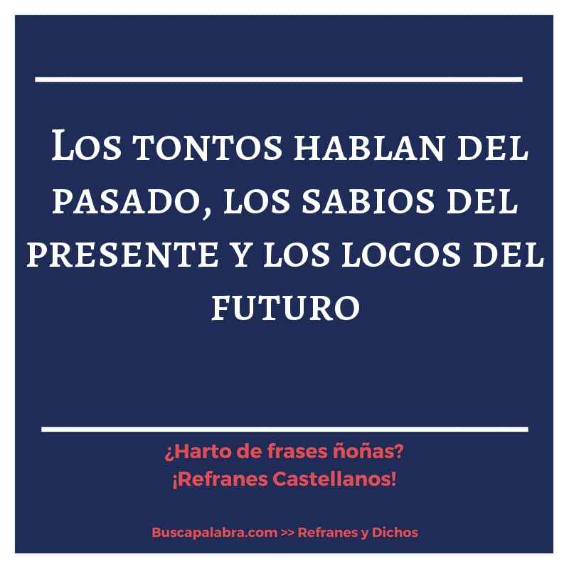 los tontos hablan del pasado, los sabios del presente y los locos del futuro - Refrán Español