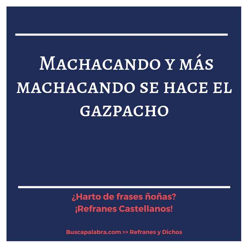machacando y más machacando se hace el gazpacho - Refrán Español