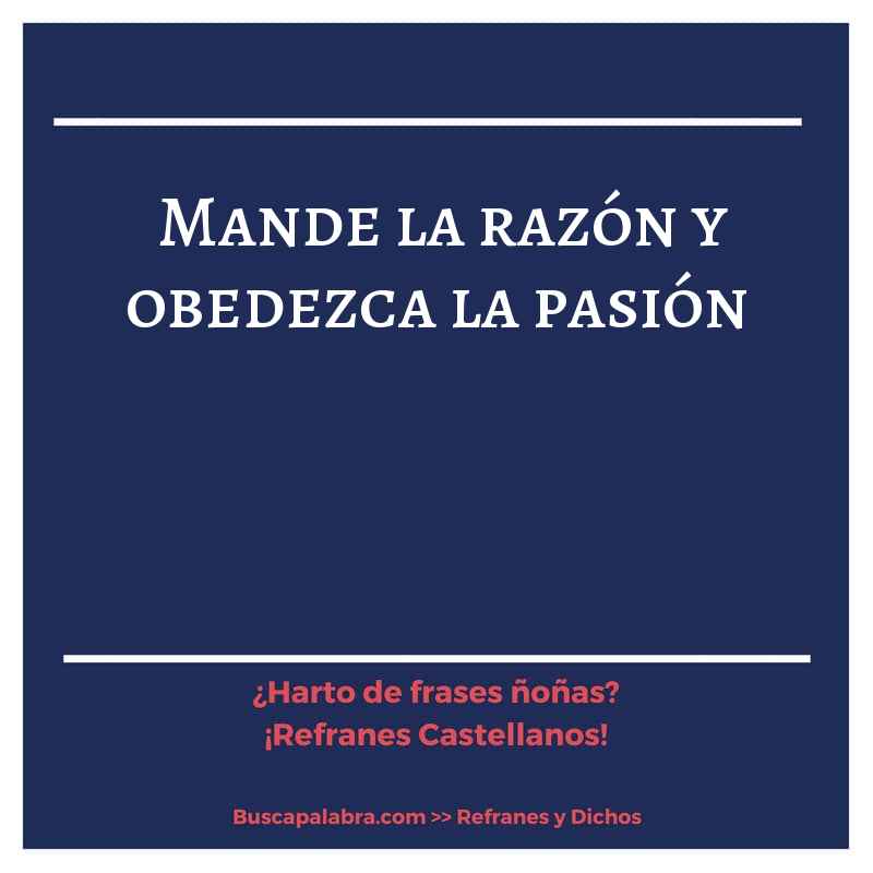 mande la razón y obedezca la pasión - Refrán Español