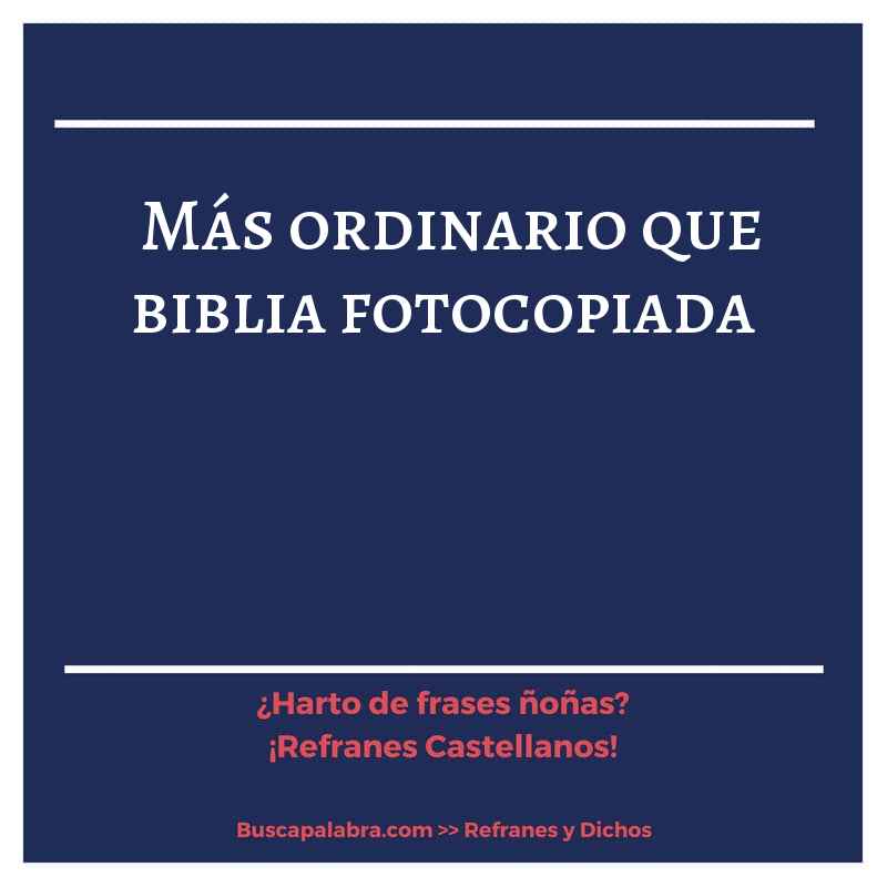 más ordinario que biblia fotocopiada - Refrán Español
