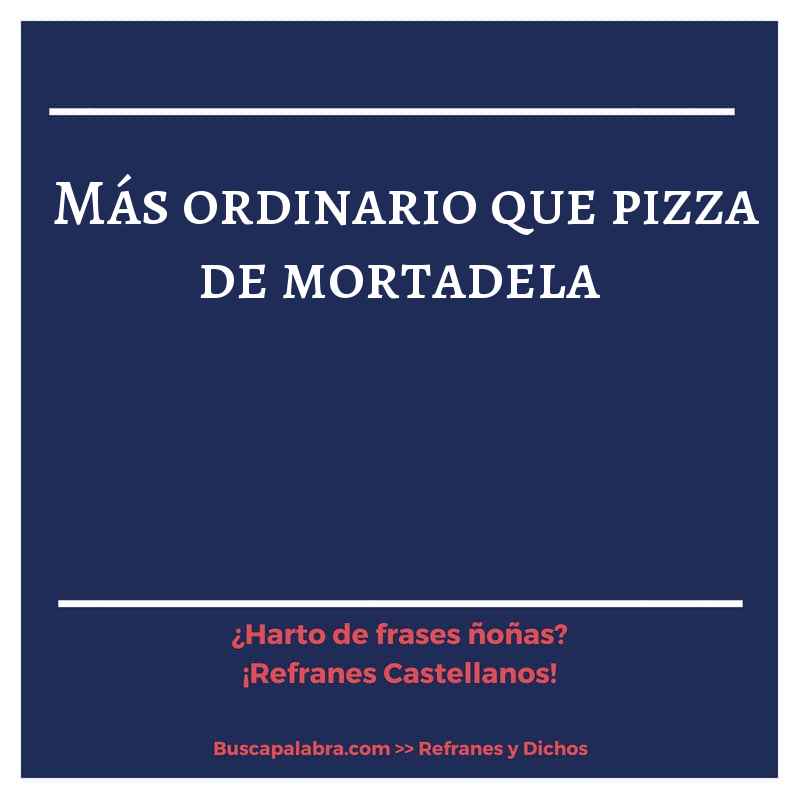 más ordinario que pizza de mortadela - Refrán Español