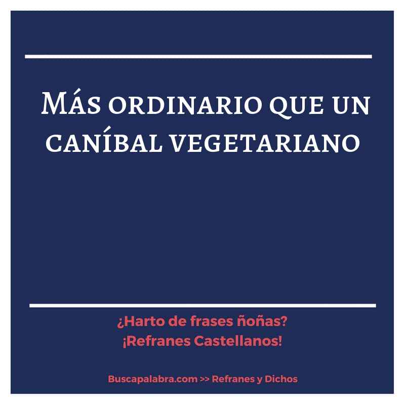 más ordinario que un caníbal vegetariano - Refrán Español