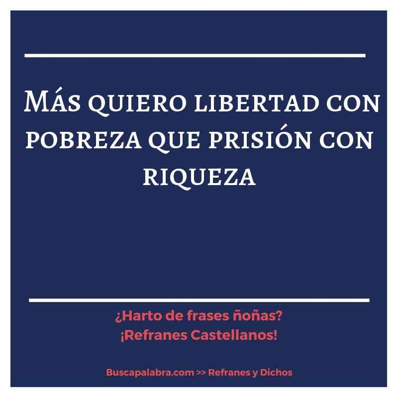 más quiero libertad con pobreza que prisión con riqueza - Refrán Español
