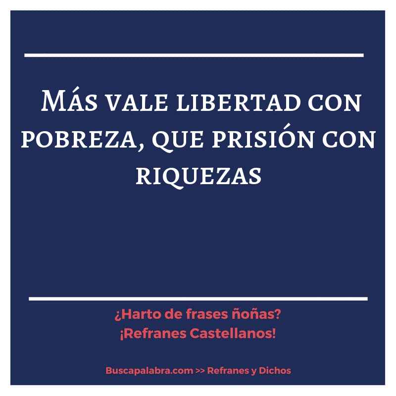 más vale libertad con pobreza, que prisión con riquezas - Refrán Español