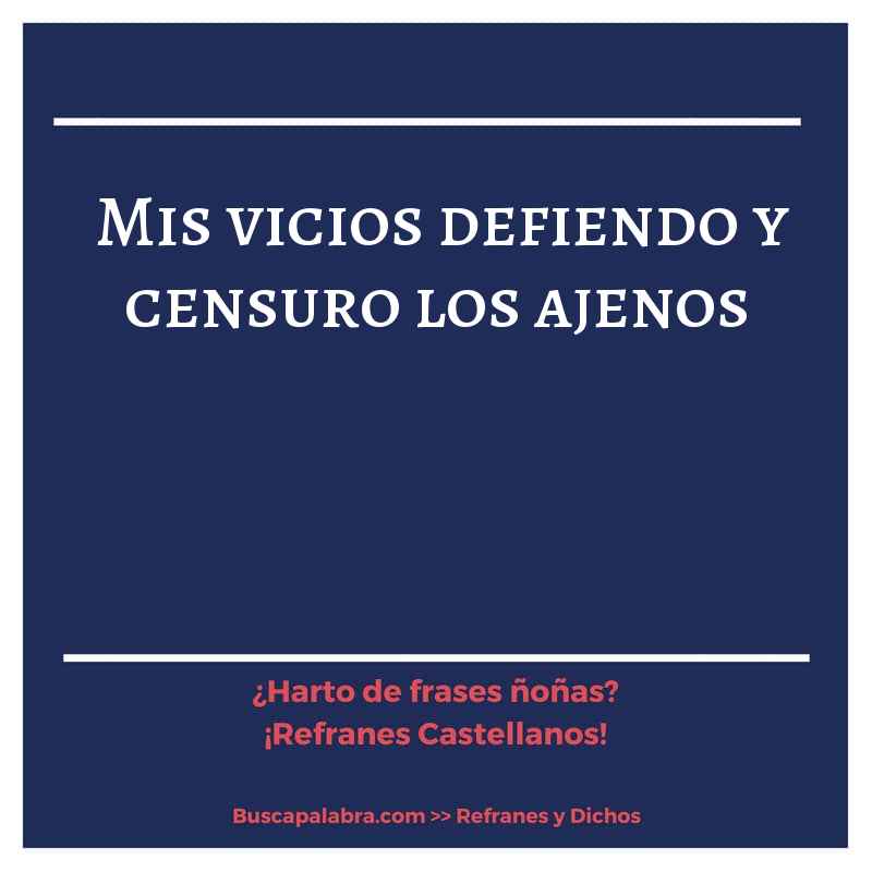 mis vicios defiendo y censuro los ajenos - Refrán Español