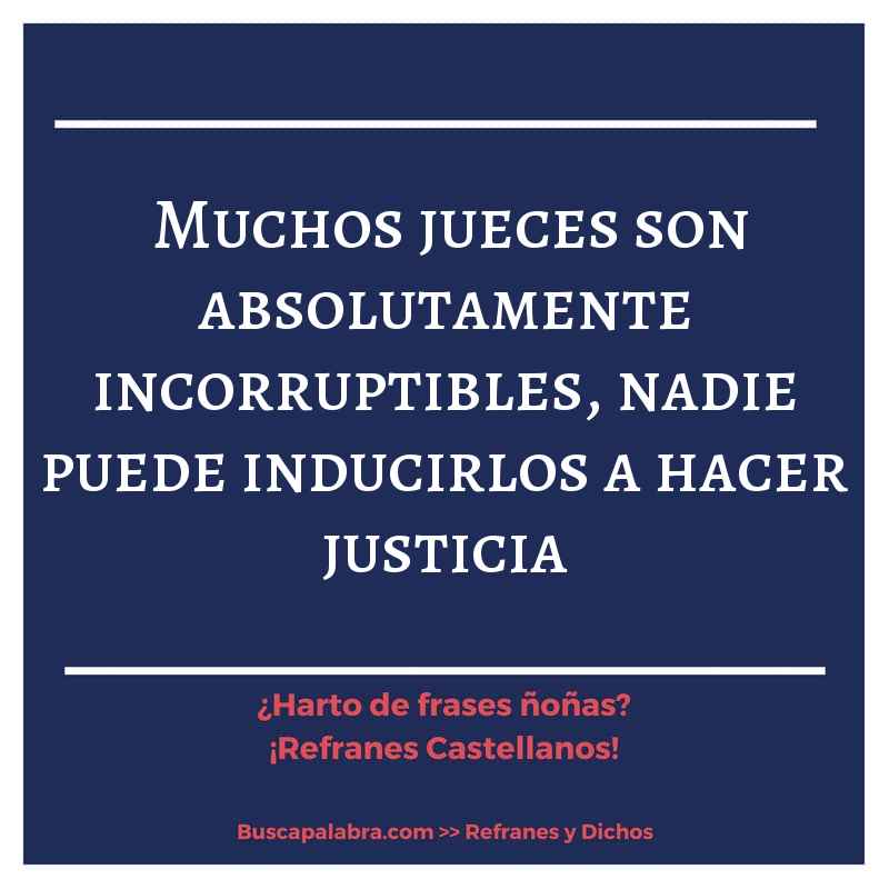 muchos jueces son absolutamente incorruptibles, nadie puede inducirlos a hacer justicia - Refrán Español