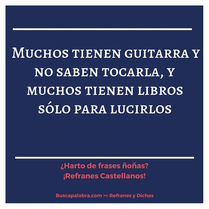muchos tienen guitarra y no saben tocarla, y muchos tienen libros sólo para lucirlos - Refrán Español
