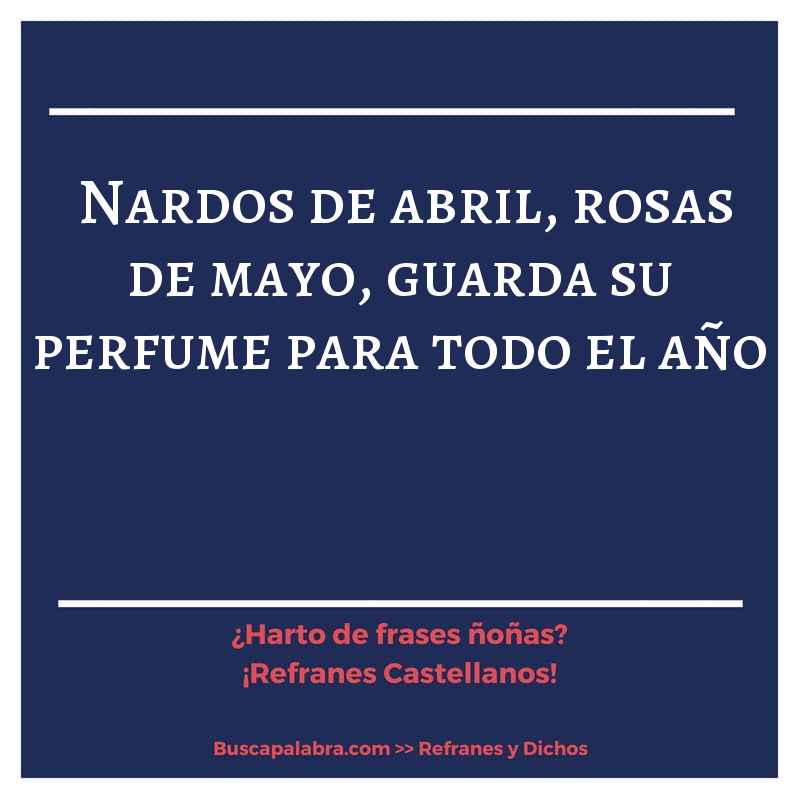 nardos de abril, rosas de mayo, guarda su perfume para todo el año - Refrán Español