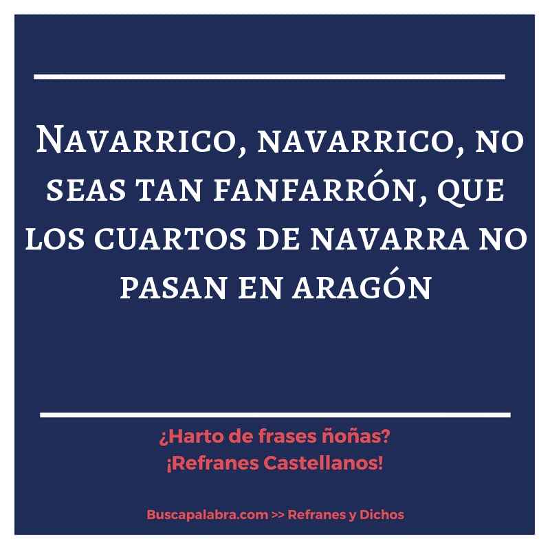 navarrico, navarrico, no seas tan fanfarrón, que los cuartos de navarra no pasan en aragón - Refrán Español