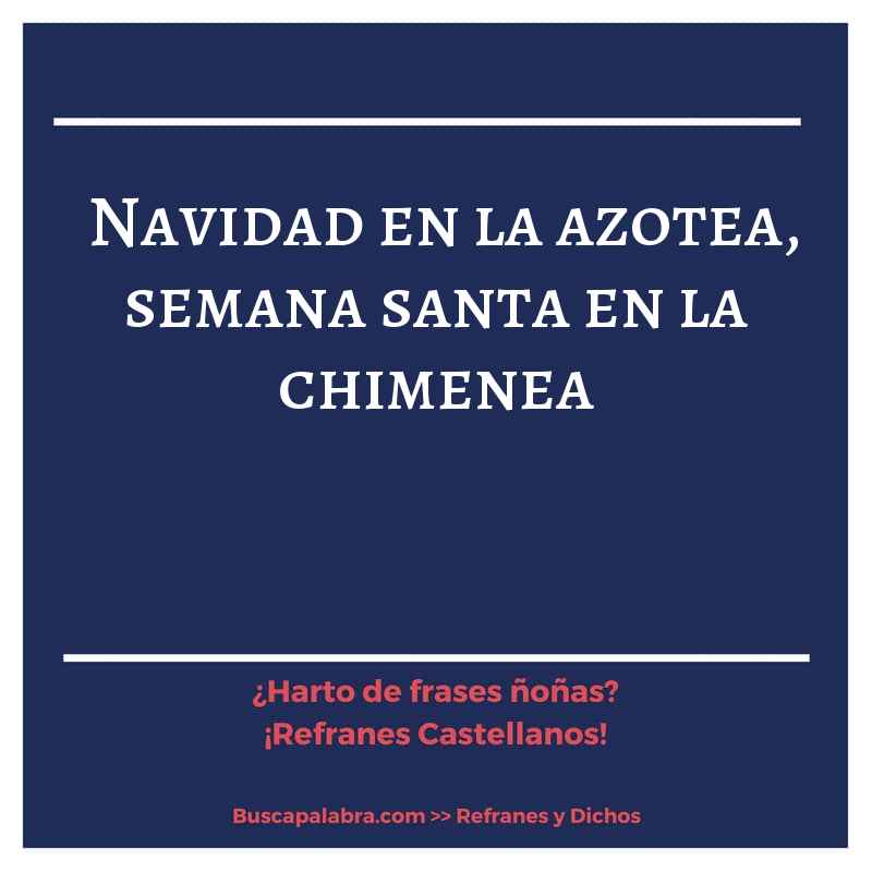 navidad en la azotea, semana santa en la chimenea - Refrán Español