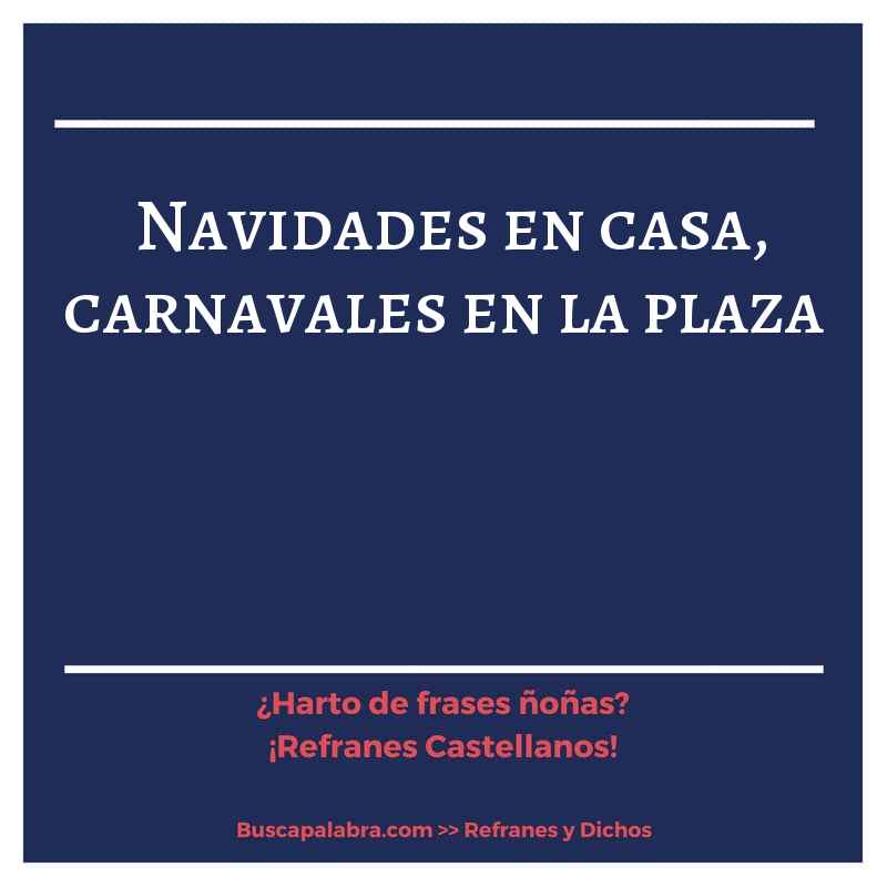 navidades en casa, carnavales en la plaza - Refrán Español