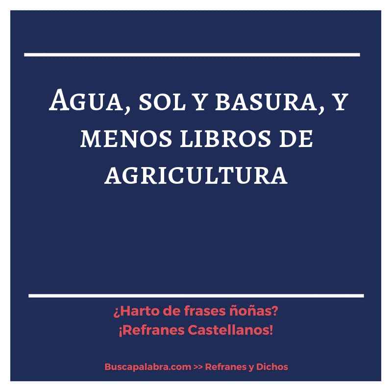 agua, sol y basura, y menos libros de agricultura - Refrán Español