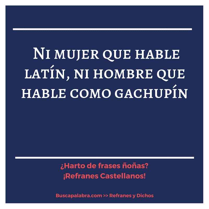 ni mujer que hable latín, ni hombre que hable como gachupín - Refrán Español