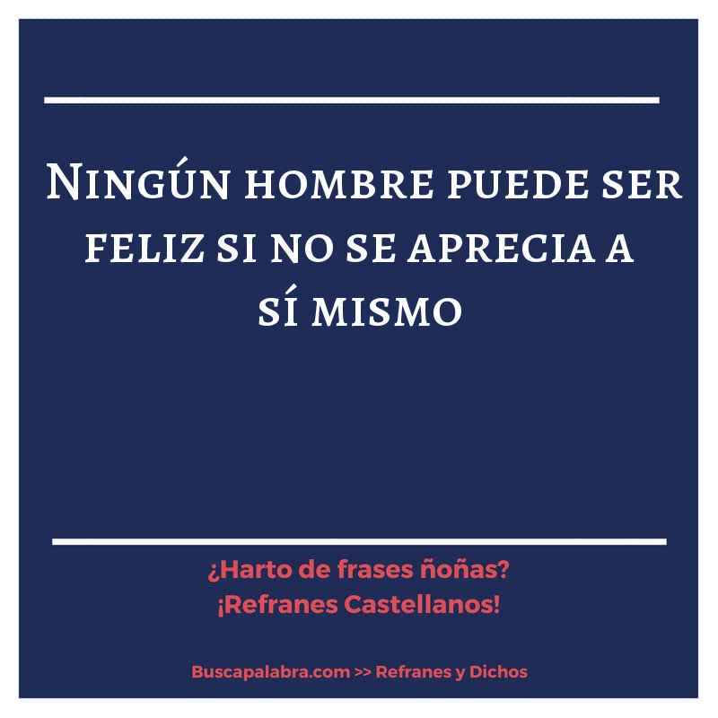 ningún hombre puede ser feliz si no se aprecia a sí mismo - Refrán Español