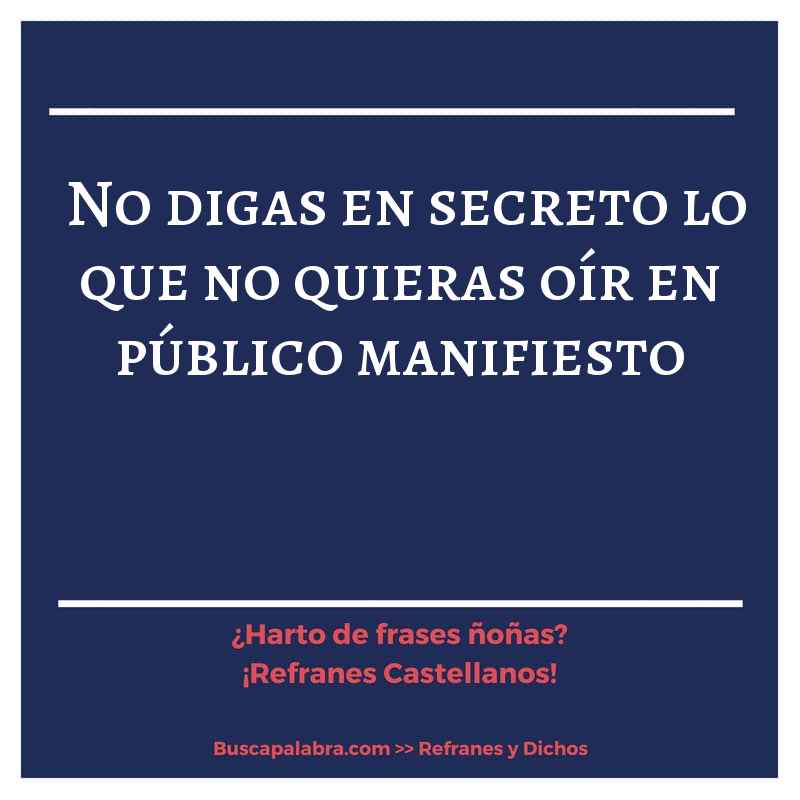 no digas en secreto lo que no quieras oír en público manifiesto - Refrán Español