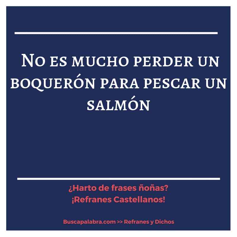 no es mucho perder un boquerón para pescar un salmón - Refrán Español