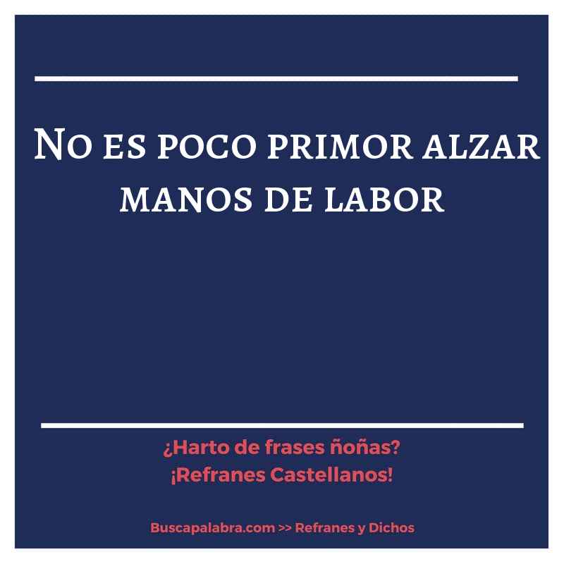 no es poco primor alzar manos de labor - Refrán Español