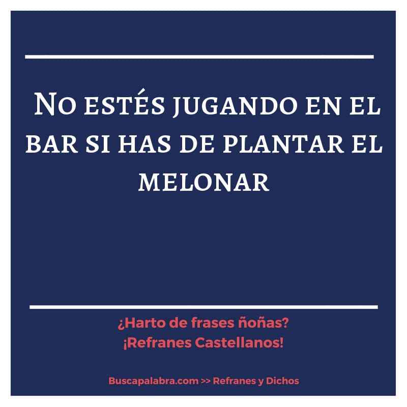 no estés jugando en el bar si has de plantar el melonar - Refrán Español