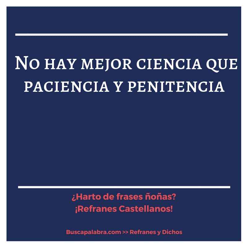 no hay mejor ciencia que paciencia y penitencia - Refrán Español