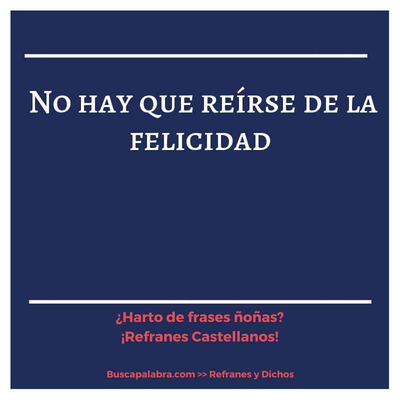 no hay que reírse de la felicidad - Refrán Español