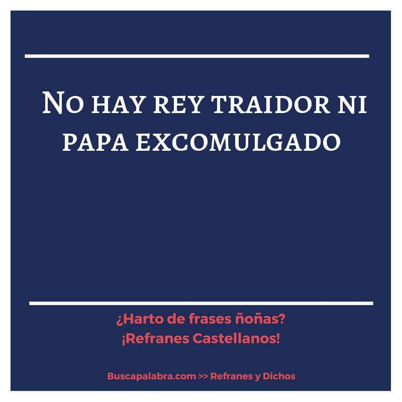 no hay rey traidor ni papa excomulgado - Refrán Español