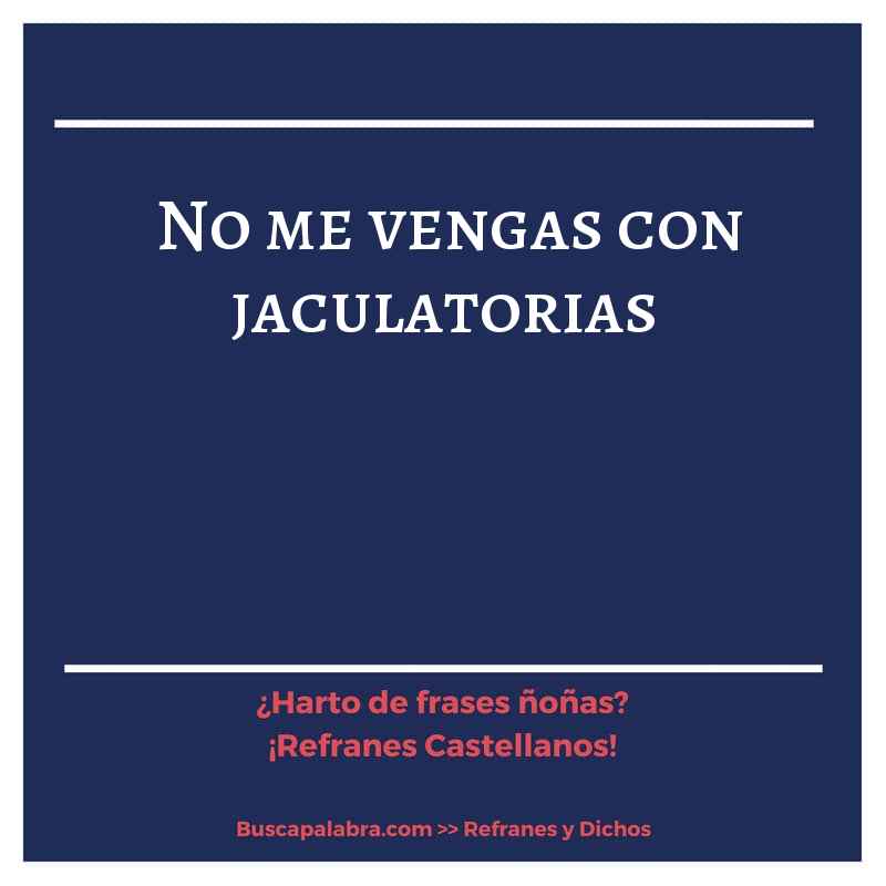 no me vengas con jaculatorias - Refrán Español