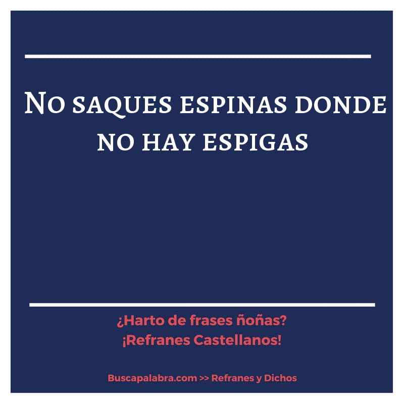 no saques espinas donde no hay espigas - Refrán Español