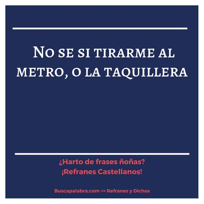 no se si tirarme al metro, o la taquillera - Refrán Español