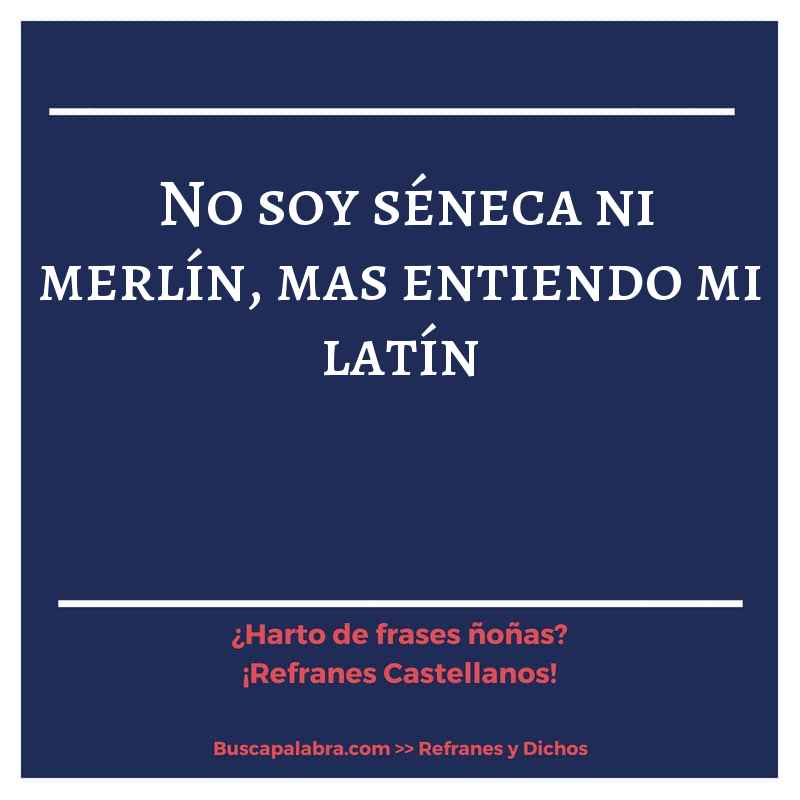 no soy séneca ni merlín, mas entiendo mi latín - Refrán Español
