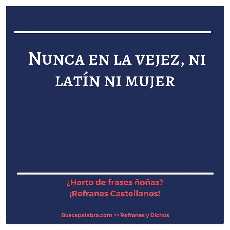 nunca en la vejez, ni latín ni mujer - Refrán Español
