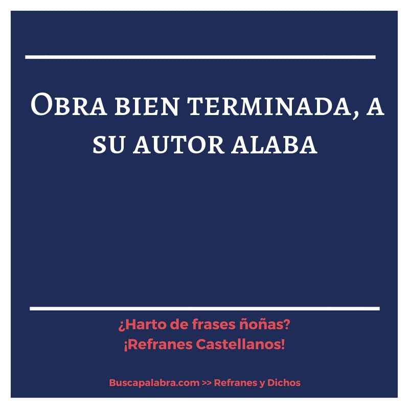 obra bien terminada, a su autor alaba - Refrán Español