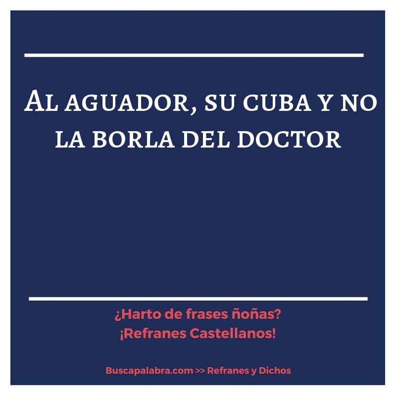 al aguador, su cuba y no la borla del doctor - Refrán Español
