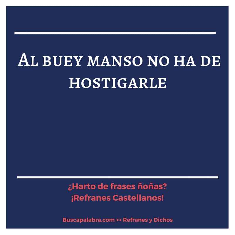 al buey manso no ha de hostigarle - Refrán Español