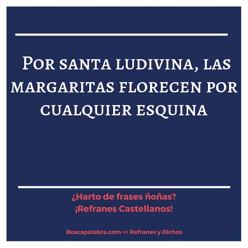 por santa ludivina, las margaritas florecen por cualquier esquina - Refrán Español